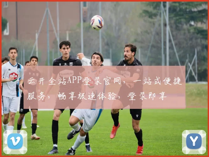 云开全站APP登录官网，一站式便捷服务，畅享极速体验，登录即享