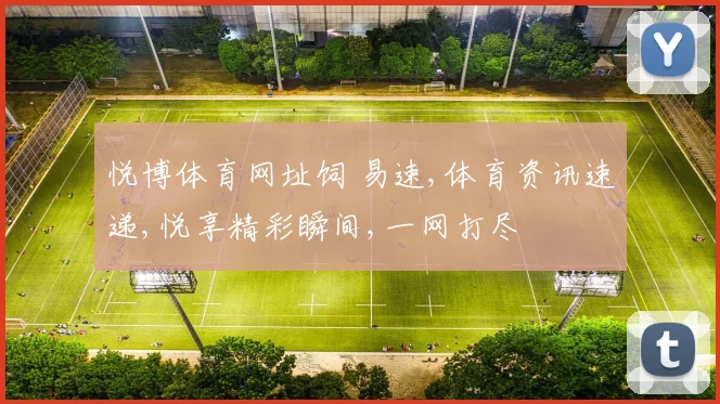 悦博体育网址饲 易速,体育资讯速递,悦享精彩瞬间,一网打尽