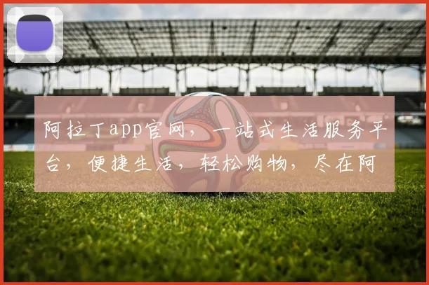 阿拉丁app官网，一站式生活服务平台，便捷生活，轻松购物，尽在阿拉丁，值得信赖