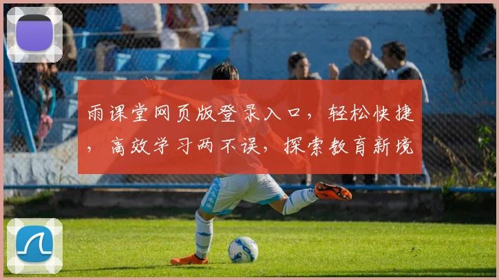 雨课堂网页版登录入口，轻松快捷，高效学习两不误，探索教育新境界，一站式登录体验